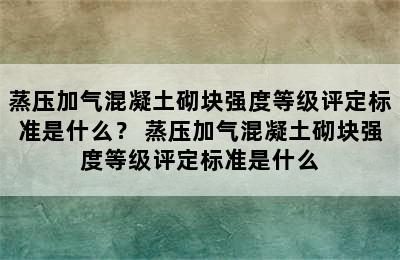 蒸压加气混凝土砌块强度等级评定标准是什么？ 蒸压加气混凝土砌块强度等级评定标准是什么